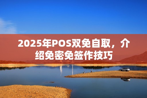 2025年POS双免自取，介绍免密免签作技巧