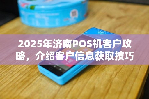 2025年济南POS机客户攻略，介绍客户信息获取技巧