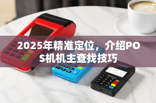 2025年精准定位，介绍POS机机主查找技巧