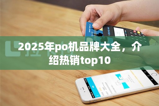 2025年po机品牌大全，介绍热销top10