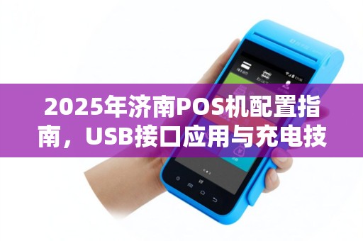 2025年济南POS机配置指南，USB接口应用与充电技巧