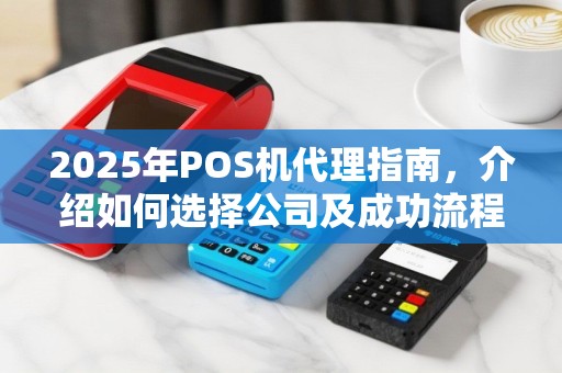 2025年POS机代理指南，介绍如何选择公司及成功流程