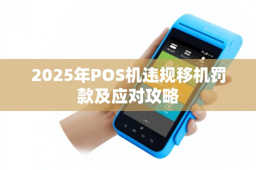 2025年POS机违规移机罚款及应对攻略