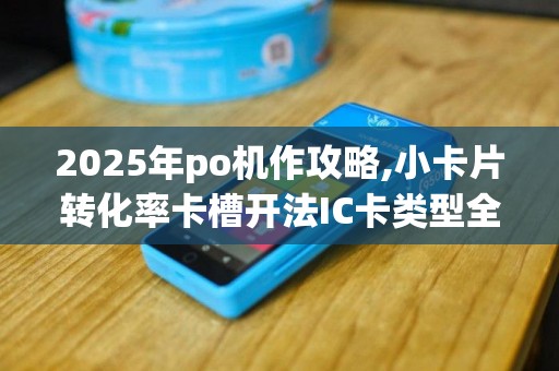2025年po机作攻略,小卡片转化率卡槽开法IC卡类型全