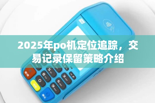 2025年po机定位追踪，交易记录保留策略介绍
