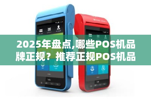 2025年盘点,哪些POS机品牌正规？推荐正规POS机品牌