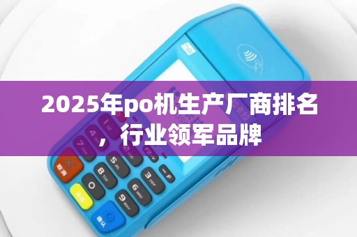 2025年po机生产厂商排名，行业领军品牌