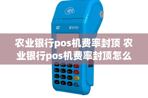 农业银行pos机费率封顶 农业银行pos机费率封顶怎么算