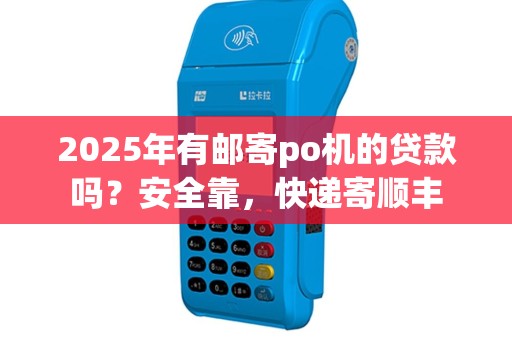 2025年有邮寄po机的贷款吗？安全靠，快递寄顺丰