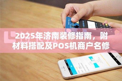2025年济南装修指南，附材料搭配及POS机商户名修改技巧