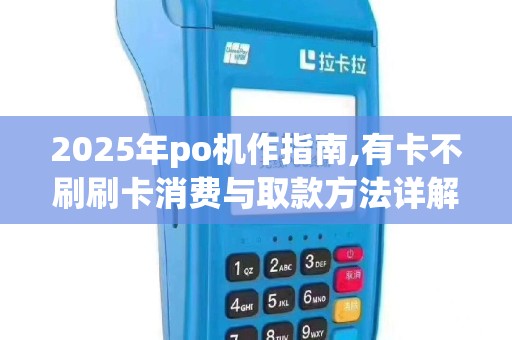 2025年po机作指南,有卡不刷刷卡消费与取款方法详解