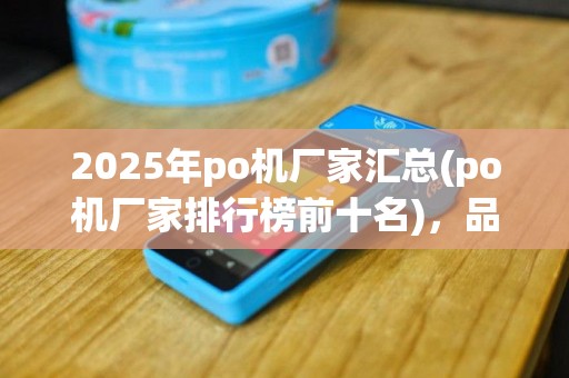 2025年po机厂家汇总(po机厂家排行榜前十名)，品牌报告