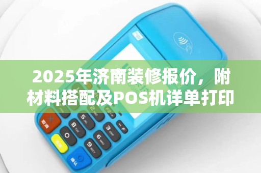 2025年济南装修报价，附材料搭配及POS机详单打印指南
