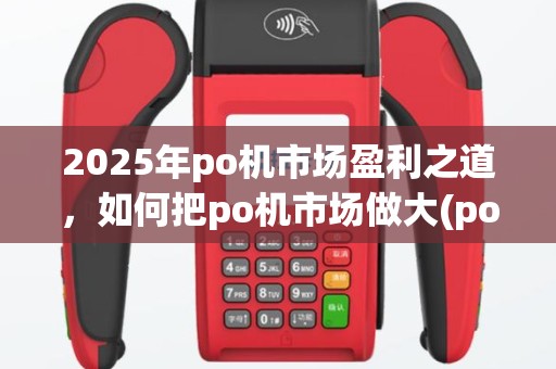 2025年po机市场盈利之道，如何把po机市场做大(po机怎么做市场)