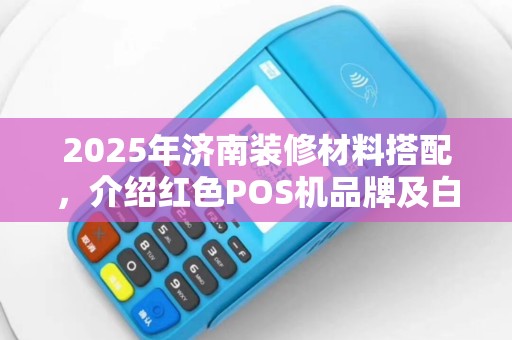 2025年济南装修材料搭配，介绍红色POS机品牌及白屏原因
