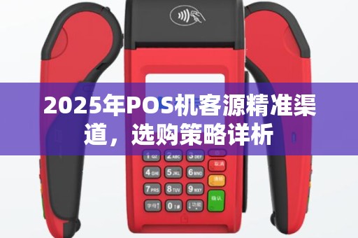 2025年POS机客源精准渠道，选购策略详析