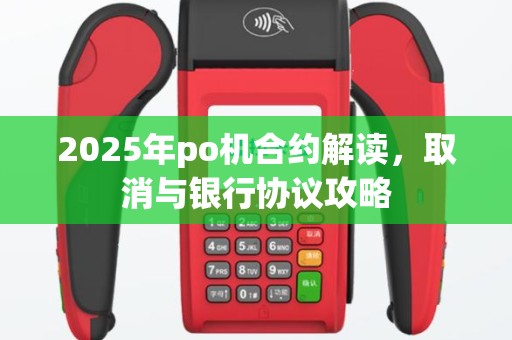 2025年po机合约解读，取消与银行协议攻略