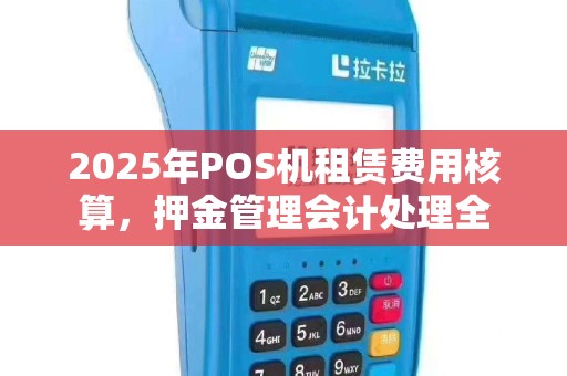 2025年POS机租赁费用核算，押金管理会计处理全
