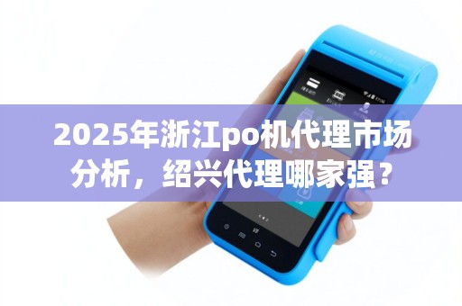 2025年浙江po机代理市场分析，绍兴代理哪家强？