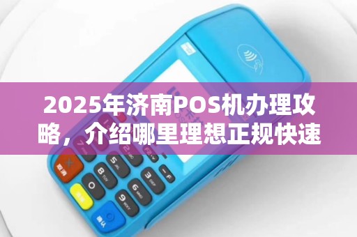 2025年济南POS机办理攻略，介绍哪里理想正规快速