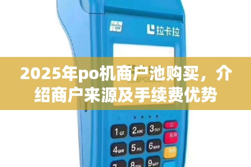 2025年po机商户池购买，介绍商户来源及手续费优势