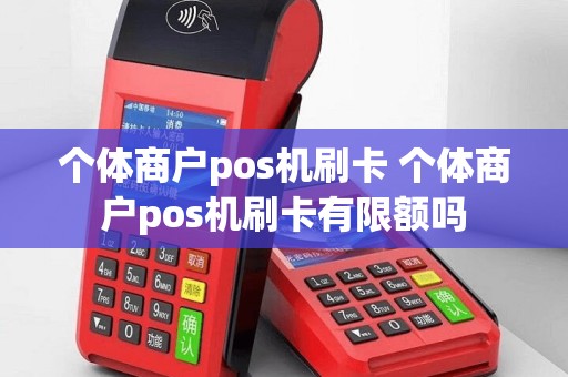 个体商户pos机刷卡 个体商户pos机刷卡有限额吗