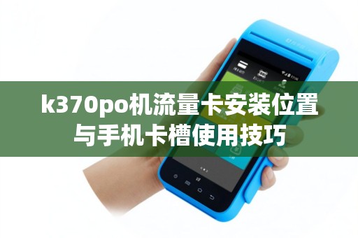 k370po机流量卡安装位置与手机卡槽使用技巧