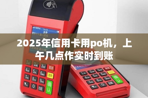 2025年信用卡用po机，上午几点作实时到账