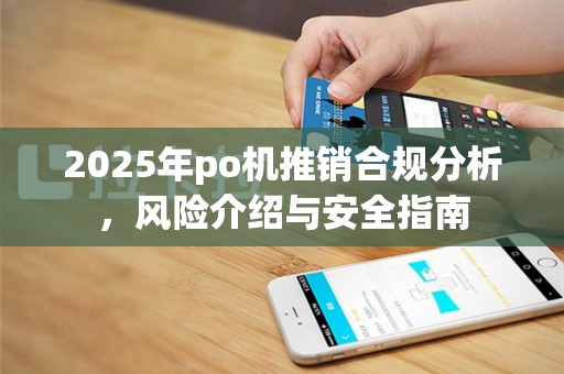 2025年po机推销合规分析，风险介绍与安全指南