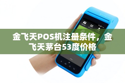 金飞天POS机注册条件，金飞天茅台53度价格