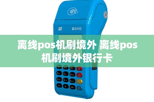 离线pos机刷境外 离线pos机刷境外银行卡