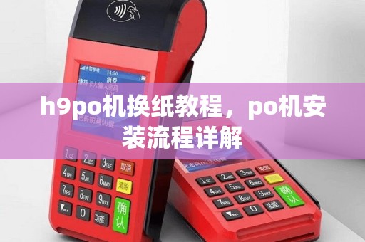 h9po机换纸教程，po机安装流程详解