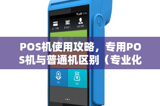 POS机使用攻略，专用POS机与普通机区别（专业化服务）与费用明细