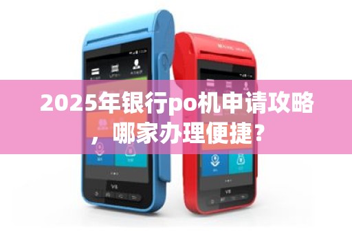 2025年银行po机申请攻略，哪家办理便捷？