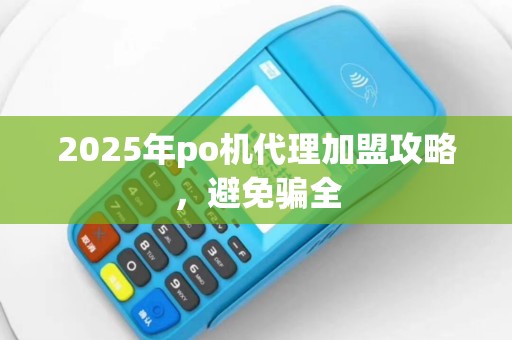 2025年po机代理加盟攻略，避免骗全