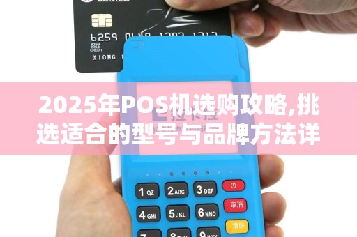 2025年POS机选购攻略,挑选适合的型号与品牌方法详解