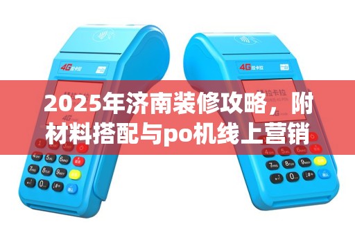 2025年济南装修攻略，附材料搭配与po机线上营销策略