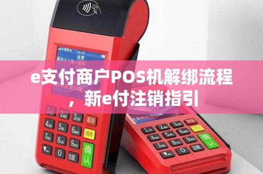 e支付商户POS机解绑流程，新e付注销指引
