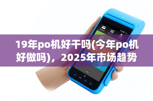 19年po机好干吗(今年po机好做吗)，2025年市场趋势