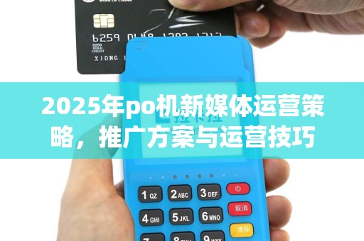 2025年po机新媒体运营策略，推广方案与运营技巧