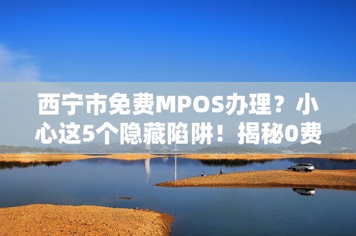 西宁市免费MPOS办理？小心这5个隐藏陷阱！揭秘0费用背后的真相