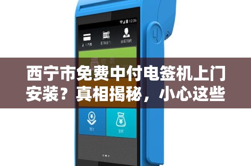 西宁市免费中付电签机上门安装？真相揭秘，小心这些隐藏陷阱！