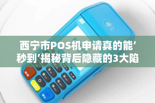 西宁市POS机申请真的能‘秒到’揭秘背后隐藏的3大陷阱! 西宁市POS机申请真的能‘秒到’揭秘背后隐藏的3大陷阱!