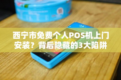 西宁市免费个人POS机上门安装？背后隐藏的3大陷阱，第2个让你损失惨重！