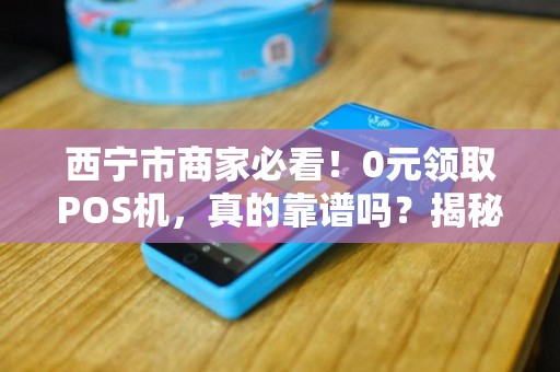 西宁市商家必看！0元领取POS机，真的靠谱吗？揭秘背后隐藏的3大陷阱！