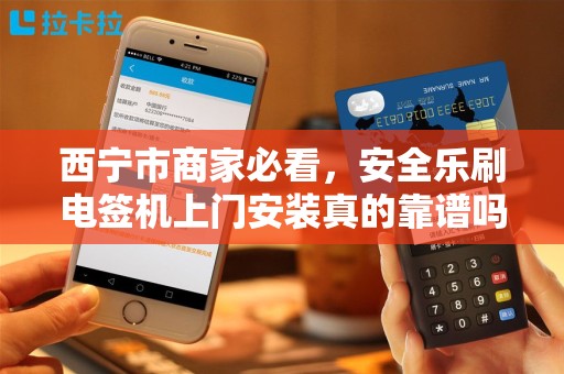 西宁市商家必看，安全乐刷电签机上门安装真的靠谱吗？5大风险与3个避坑指南！