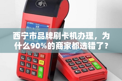 西宁市品牌刷卡机办理，为什么90%的商家都选错了？真相让人震惊！
