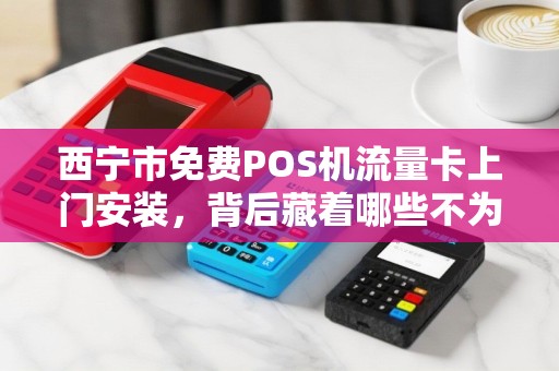 西宁市免费POS机流量卡上门安装,背后藏着哪些不为人知的‘套路’ 西宁市免费POS机流量卡上门安装,背后藏着哪些不为人知的‘套路’
