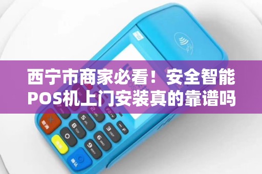 西宁市商家必看！安全智能POS机上门安装真的靠谱吗？揭秘背后3大隐藏风险！