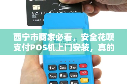 西宁市商家必看，安全花呗支付POS机上门安装，真的靠谱吗？